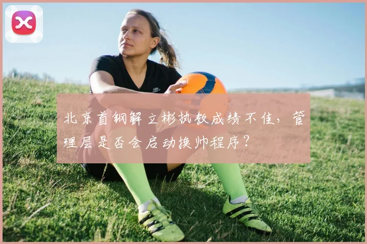 北京首钢解立彬执教成绩不佳，管理层是否会启动换帅程序？