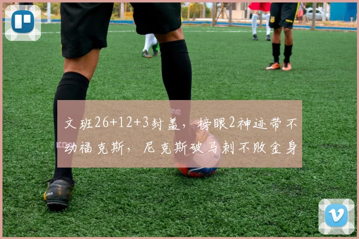 文班26+12+3封盖,榜眼2神迹带不动福克斯,尼克斯破马刺不败金身