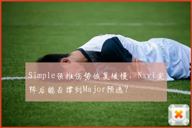 Simple颈椎伤势恢复缓慢,Navi变阵后能否撑到Major预选?