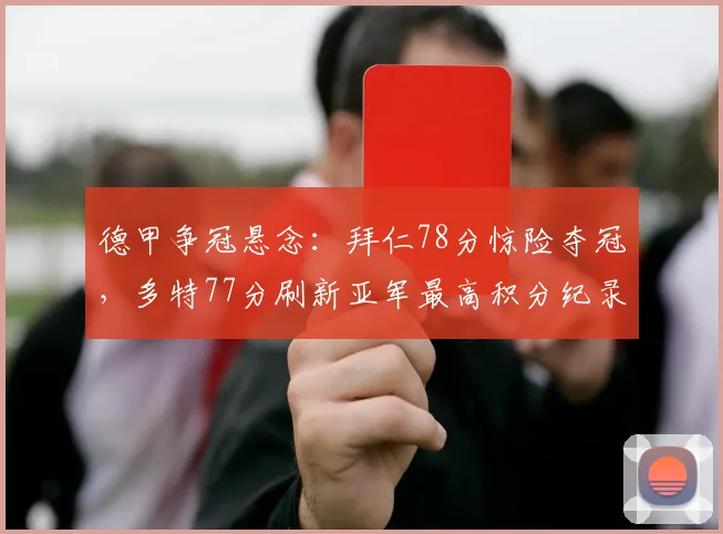 德甲争冠悬念：拜仁78分惊险夺冠，多特77分刷新亚军最高积分纪录