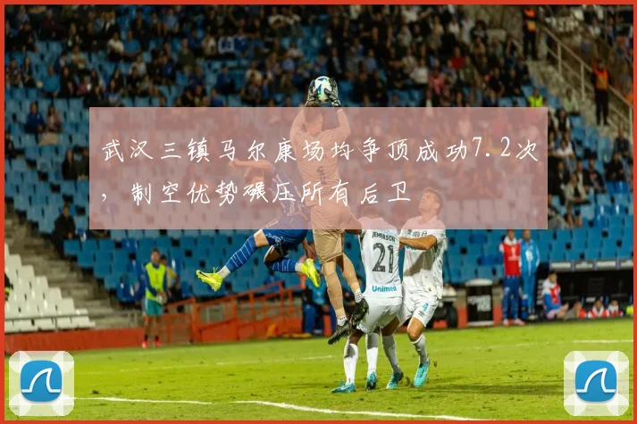 武汉三镇马尔康场均争顶成功7.2次，制空优势碾压所有后卫